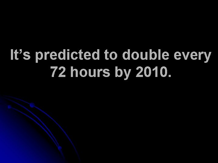 It’s predicted to double every 72 hours by 2010. 