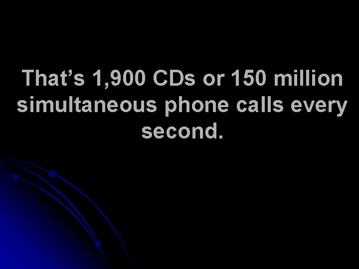 That’s 1, 900 CDs or 150 million simultaneous phone calls every second. 