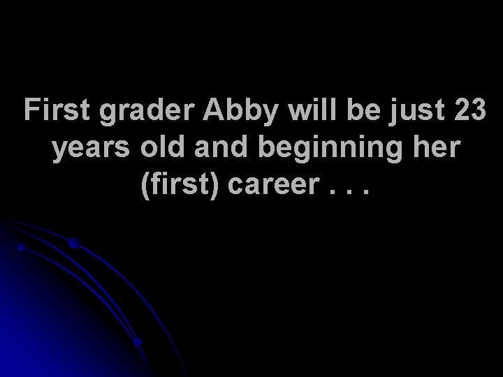 First grader Abby will be just 23 years old and beginning her (first) career.