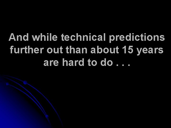 And while technical predictions further out than about 15 years are hard to do.