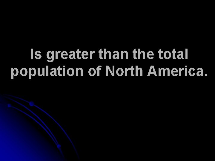 Is greater than the total population of North America. 