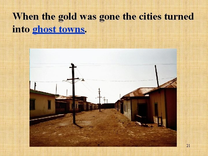 When the gold was gone the cities turned into ghost towns. 21 