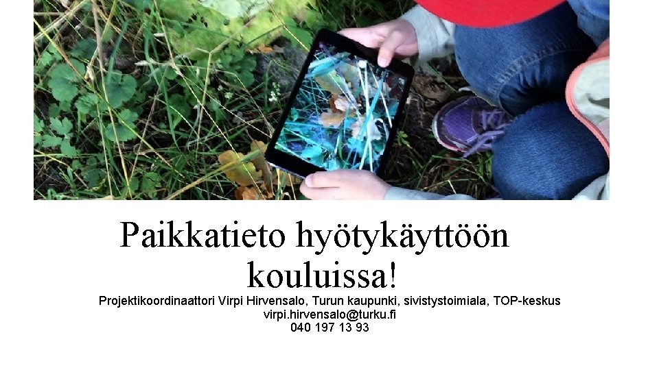 Paikkatieto hyötykäyttöön kouluissa! Projektikoordinaattori Virpi Hirvensalo, Turun kaupunki, sivistystoimiala, TOP-keskus virpi. hirvensalo@turku. fi 040