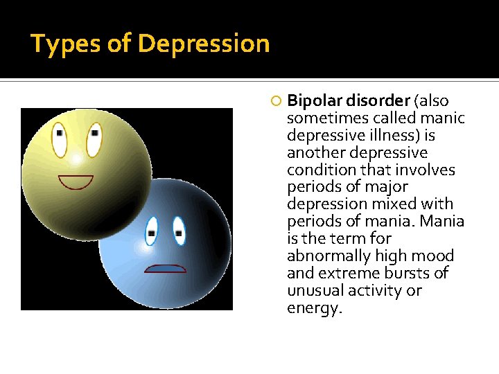 Types of Depression Bipolar disorder (also sometimes called manic depressive illness) is another depressive Types of Depression Bipolar disorder (also sometimes called manic depressive illness) is another depressive