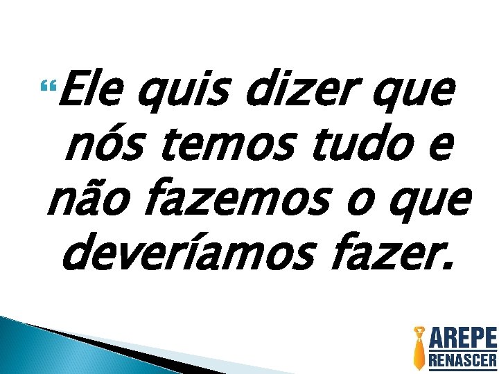  Ele quis dizer que nós temos tudo e não fazemos o que deveríamos