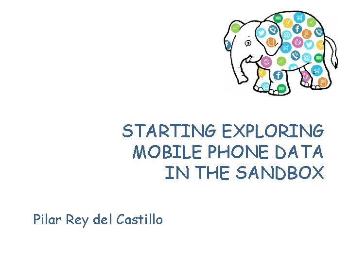 STARTING EXPLORING MOBILE PHONE DATA IN THE SANDBOX Pilar Rey del Castillo 