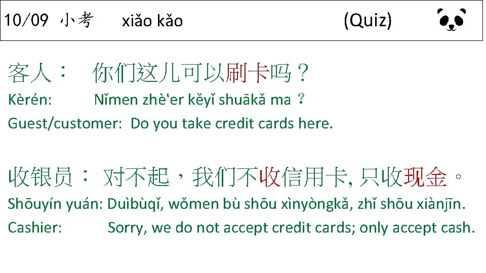 10/09 小考 xiǎo kǎo (Quiz) 客人： 你们这儿可以刷卡吗？ Kèrén: Nǐmen zhè'er kěyǐ shuākǎ ma ？