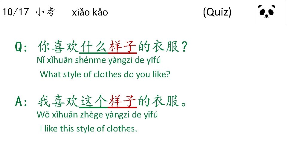 10/17 小考 xiǎo kǎo Q: 你喜欢什么样子的衣服？ Nǐ xǐhuān shénme yàngzi de yīfú What style