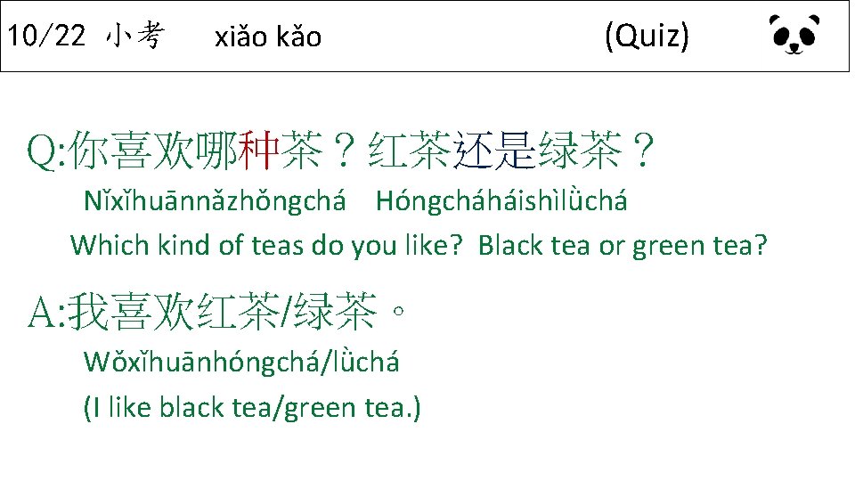 10/22 小考 xiǎo kǎo (Quiz) Q: 你喜欢哪种茶？红茶还是绿茶？ Nǐxǐhuānnǎzhǒngchá Hóngcháháishìlǜchá Which kind of teas do