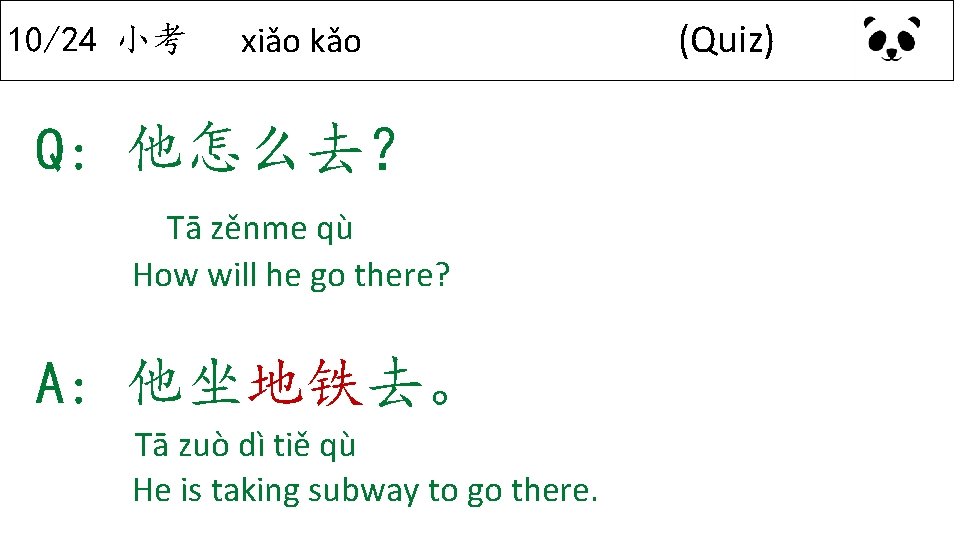 10/24 小考 xiǎo kǎo Q: 他怎么去？ Tā zěnme qù How will he go there?