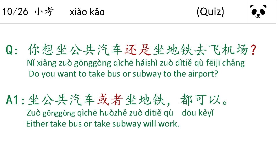 10/26 小考 xiǎo kǎo (Quiz) Q: 你想坐公共汽车还是坐地铁去飞机场？ Nǐ xiǎng zuò gōnggòng qìchē háishì zuò