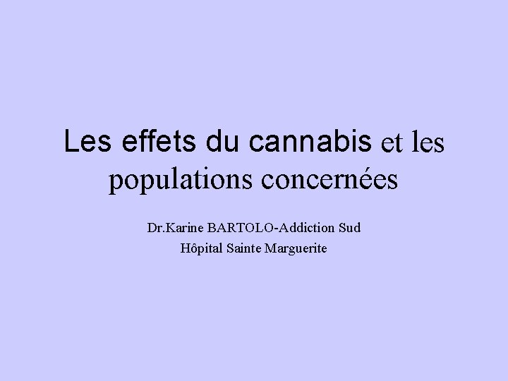 Les effets du cannabis et les populations concernées Dr. Karine BARTOLO-Addiction Sud Hôpital Sainte