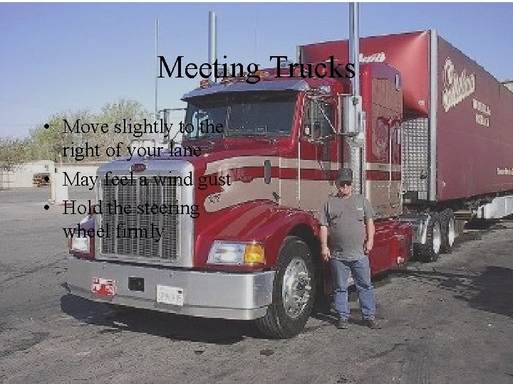 Meeting Trucks • Move slightly to the right of your lane • May feel