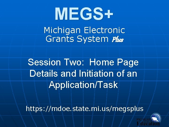 MEGS+ Michigan Electronic Grants System Plus Session Two: Home Page Details and Initiation of