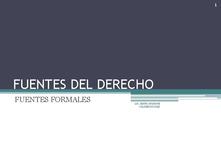 1 FUENTES DEL DERECHO FUENTES FORMALES LIC. HAYRI ARIADNE CALDERÓN LULE 