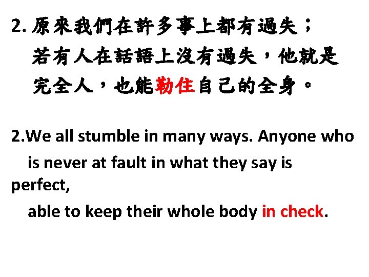 2. 原來我們在許多事上都有過失； 若有人在話語上沒有過失，他就是 完全人，也能勒住自己的全身。 2. We all stumble in many ways. Anyone who is