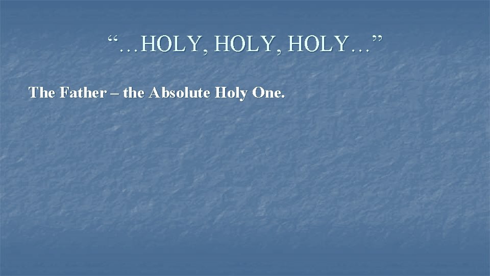 “…HOLY, HOLY…” The Father – the Absolute Holy One. 