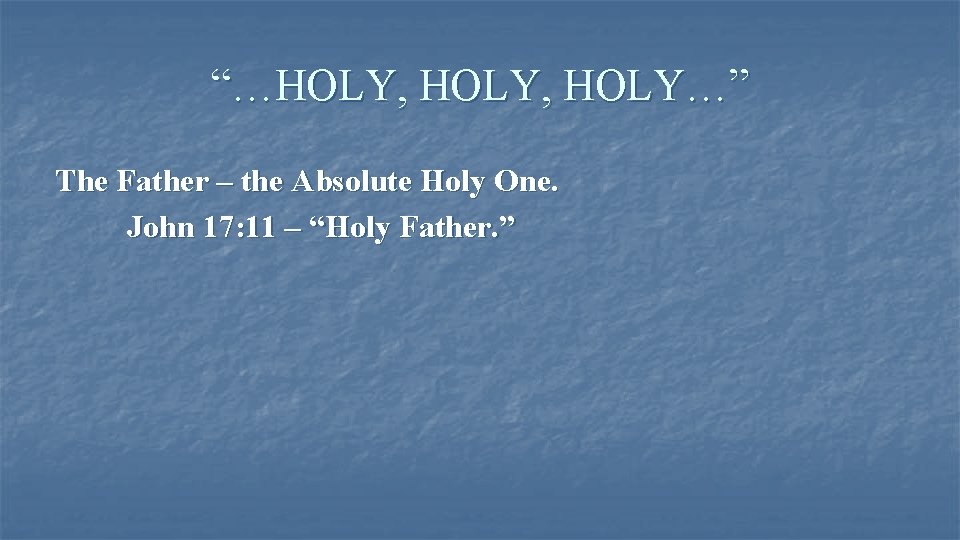 “…HOLY, HOLY…” The Father – the Absolute Holy One. John 17: 11 – “Holy