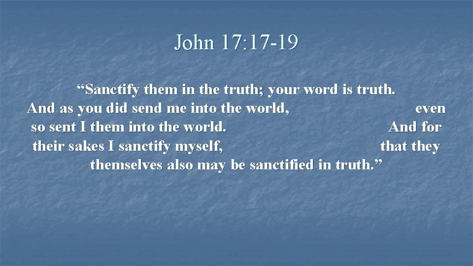 John 17: 17 -19 “Sanctify them in the truth; your word is truth. And