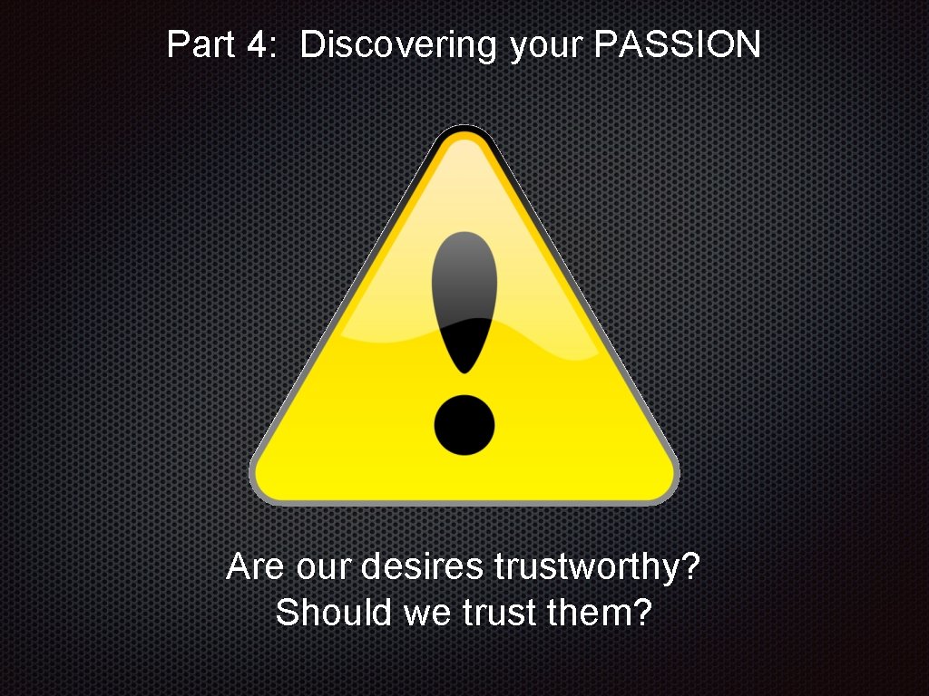 Part 4: Discovering your PASSION Are our desires trustworthy? Should we trust them? 