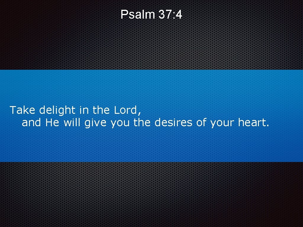Psalm 37: 4 Take delight in the Lord, and He will give you the