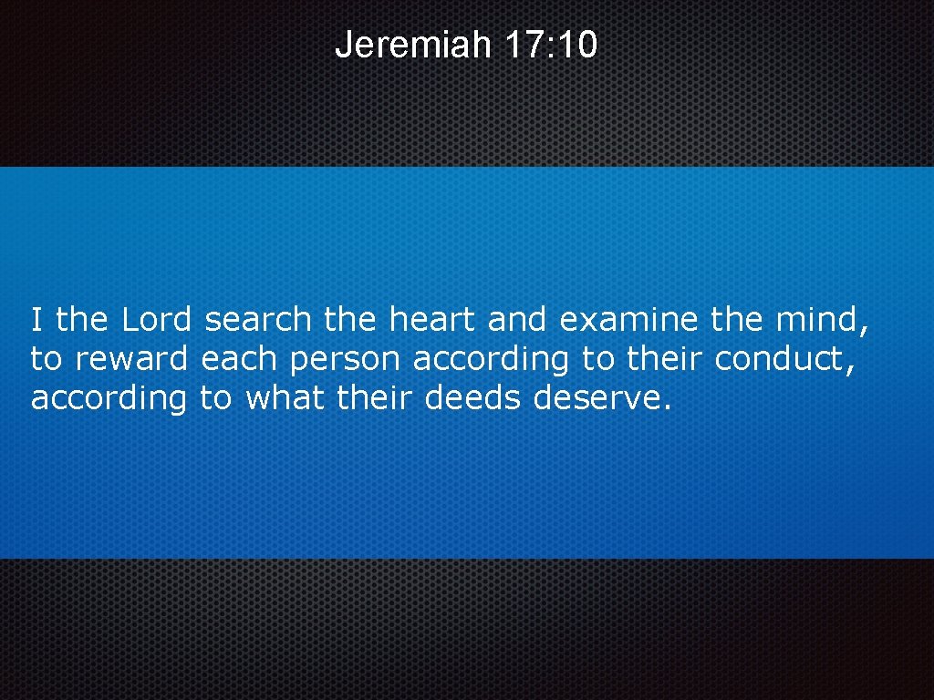 Jeremiah 17: 10 I the Lord search the heart and examine the mind, to