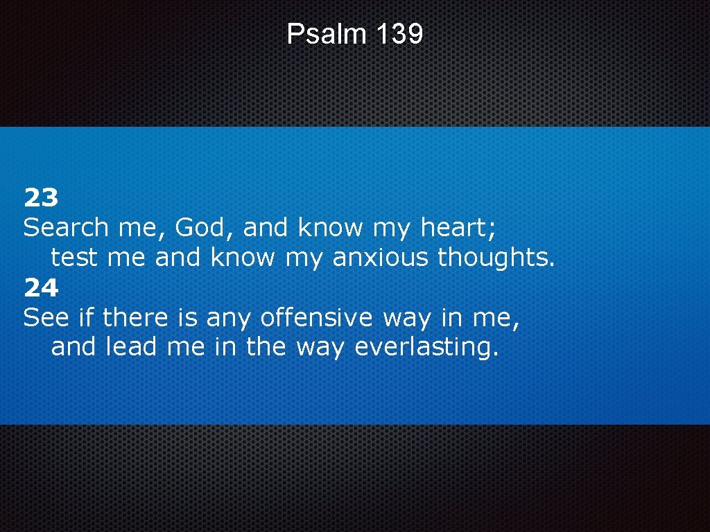 Psalm 139 23 Search me, God, and know my heart; test me and know