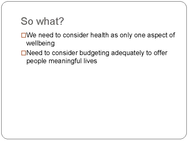 So what? �We need to consider health as only one aspect of wellbeing �Need