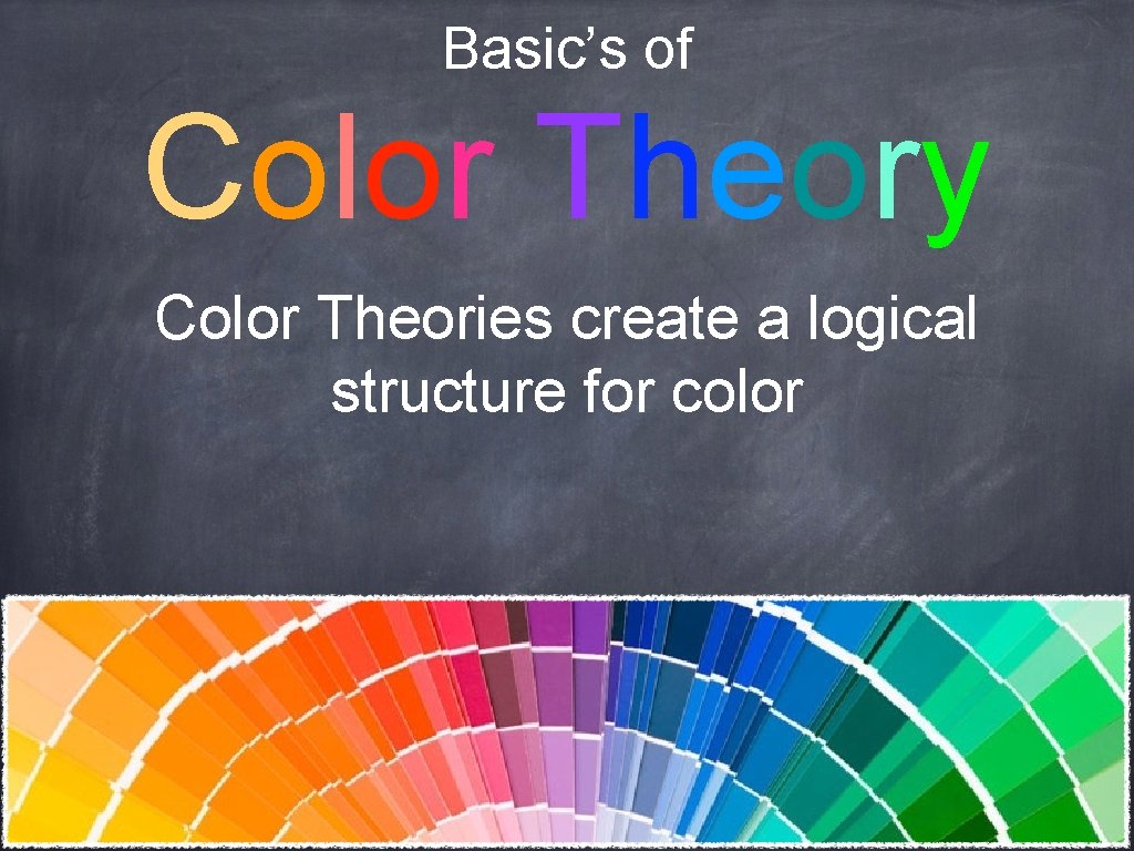 Basic’s of Color Theory Color Theories create a logical structure for color 
