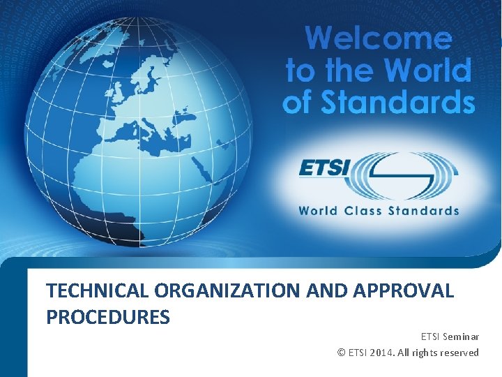 TECHNICAL ORGANIZATION AND APPROVAL PROCEDURES ETSI Seminar © ETSI 2014. All rights reserved SEM