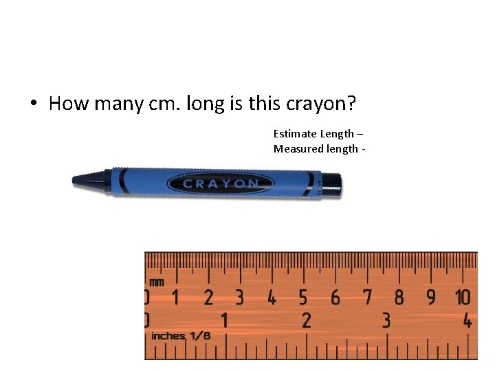  • How many cm. long is this crayon? Estimate Length – Measured length