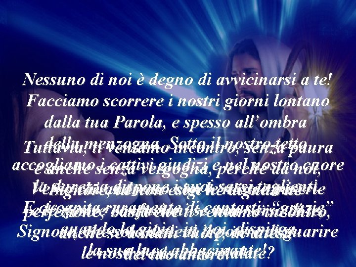 Nessuno di noi è degno di avvicinarsi a te! Facciamo scorrere i nostri giorni