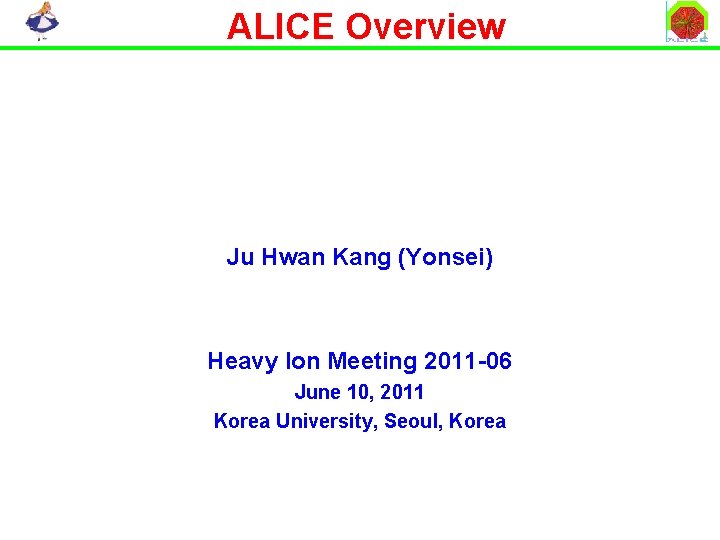 ALICE Overview Ju Hwan Kang (Yonsei) Heavy Ion Meeting 2011 -06 June 10, 2011