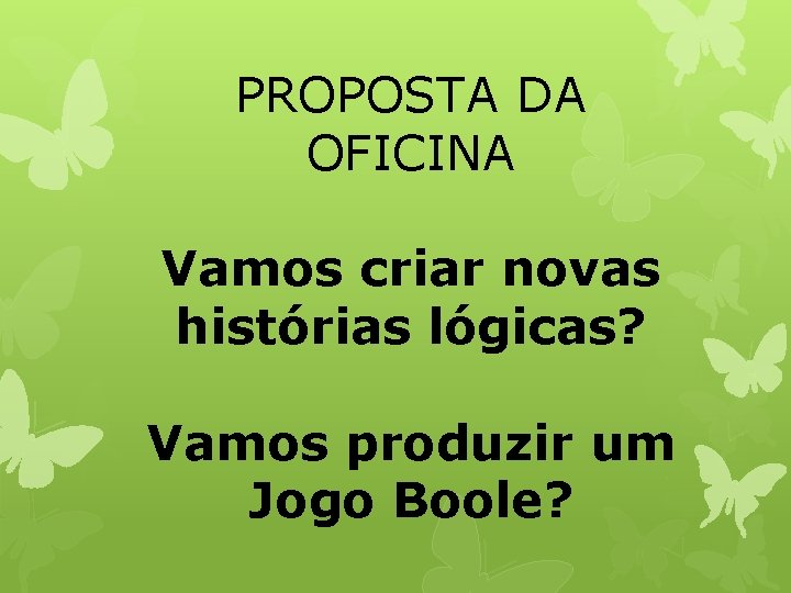 PROPOSTA DA OFICINA Vamos criar novas histórias lógicas? Vamos produzir um Jogo Boole? 