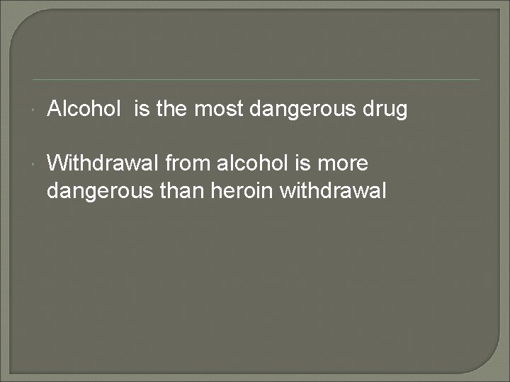  Alcohol is the most dangerous drug Withdrawal from alcohol is more dangerous than