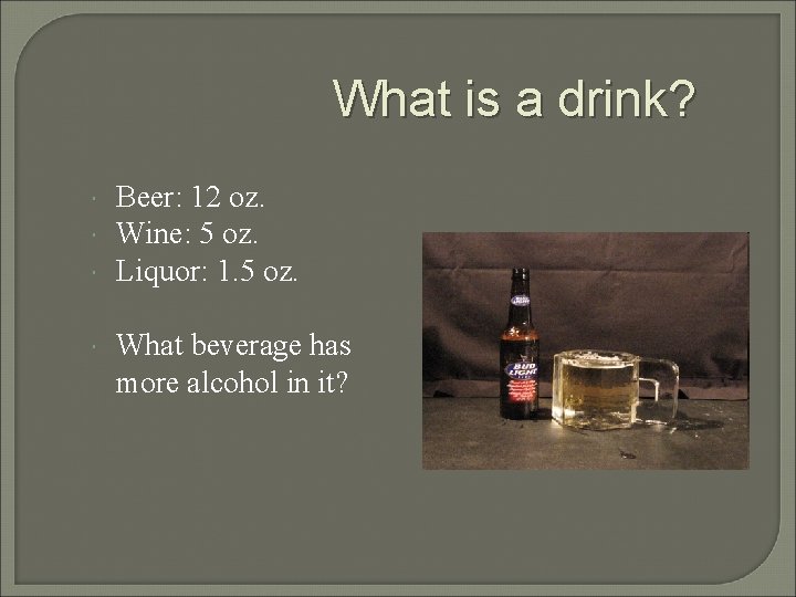 What is a drink? Beer: 12 oz. Wine: 5 oz. Liquor: 1. 5 oz.
