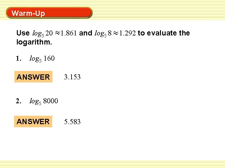 Warm-Up Exercises Warm-Up Use log 5 20 logarithm. 1. log 5 160 ANSWER 2.