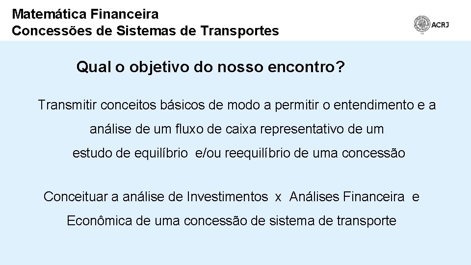 Matemática Financeira Concessões de Sistemas de Transportes Qual o objetivo do nosso encontro? Transmitir