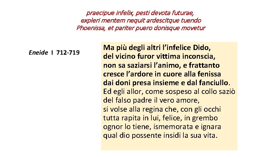 praecipue infelix, pesti devota futurae, expleri mentem nequit ardescitque tuendo Phoenissa, et pariter puero