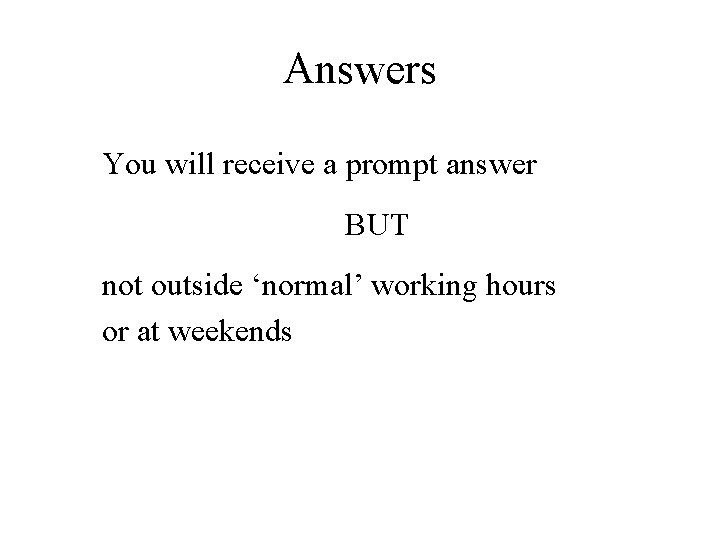 Answers You will receive a prompt answer BUT not outside ‘normal’ working hours or