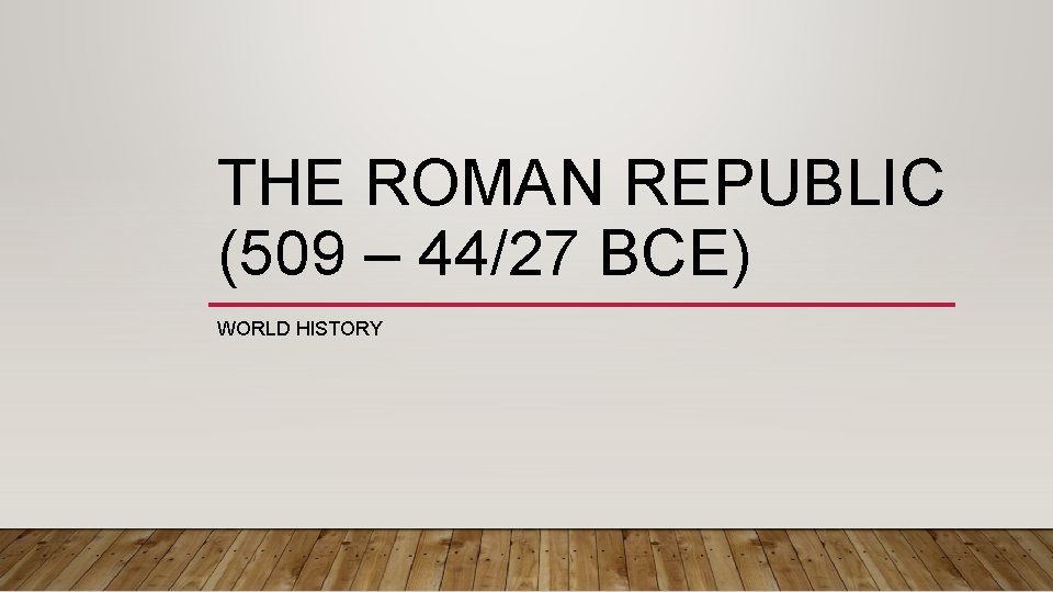THE ROMAN REPUBLIC (509 – 44/27 BCE) WORLD HISTORY 