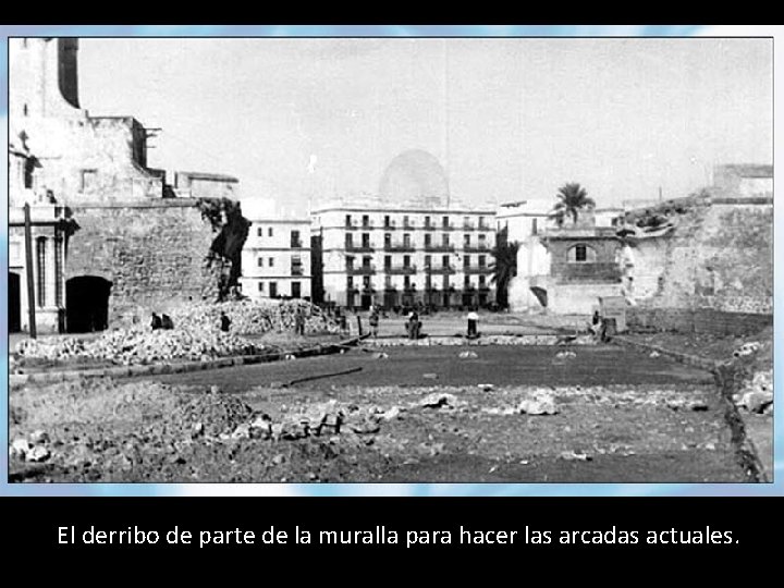 El derribo de parte de la muralla para hacer las arcadas actuales. 