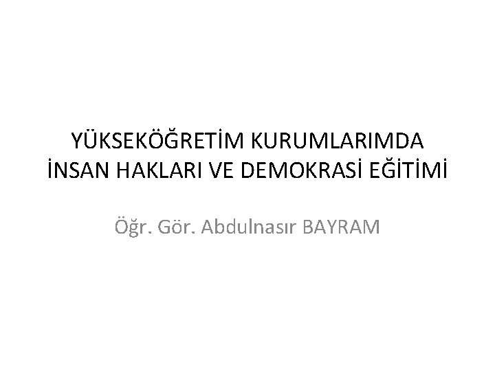 YÜKSEKÖĞRETİM KURUMLARIMDA İNSAN HAKLARI VE DEMOKRASİ EĞİTİMİ Öğr. Gör. Abdulnasır BAYRAM 