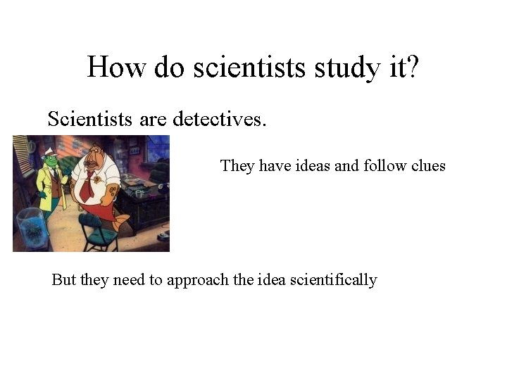 How do scientists study it? Scientists are detectives. They have ideas and follow clues