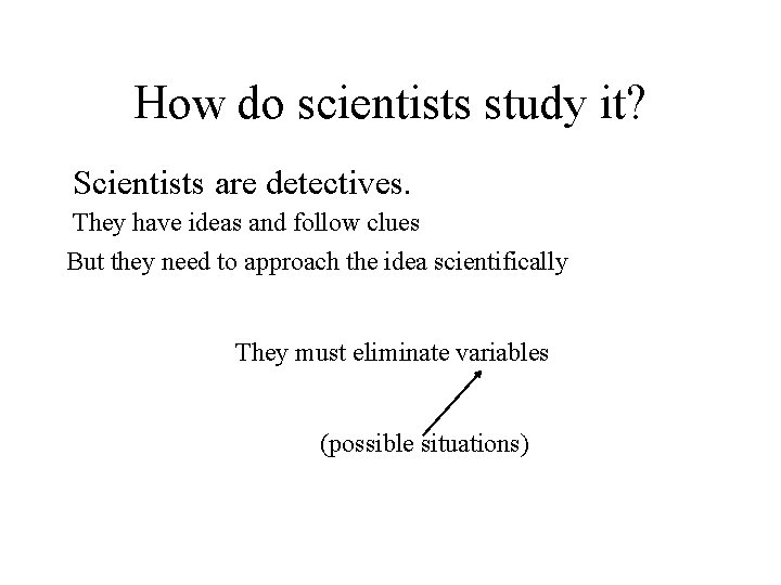 How do scientists study it? Scientists are detectives. They have ideas and follow clues