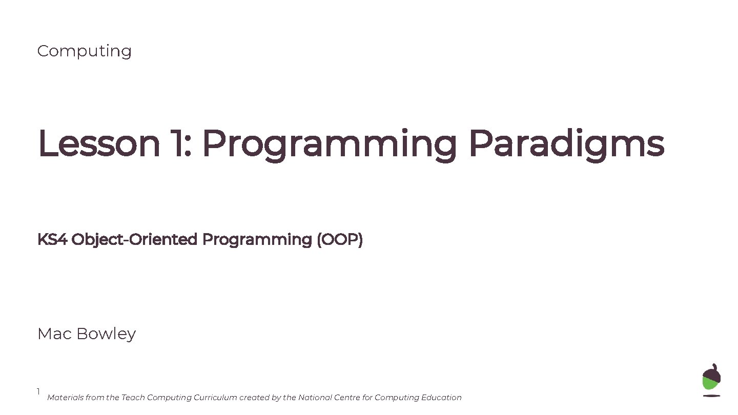 Computing Lesson 1: Programming Paradigms KS 4 Object-Oriented Programming (OOP) Mac Bowley 1 Materials