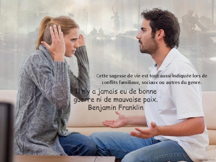 Cette sagesse de vie est tout aussi indiquée lors de conflits familiaux, sociaux ou