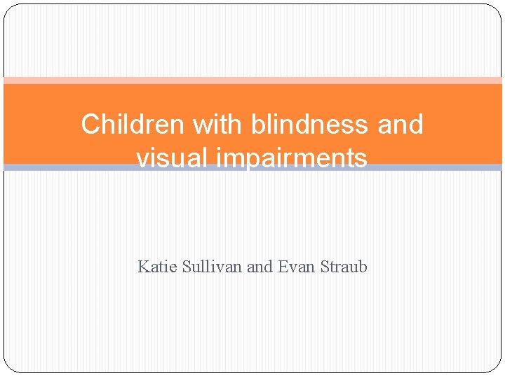 Children with blindness and visual impairments Katie Sullivan and Evan Straub 