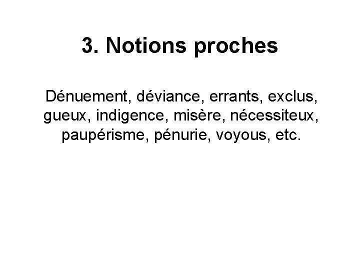 3. Notions proches Dénuement, déviance, errants, exclus, gueux, indigence, misère, nécessiteux, paupérisme, pénurie, voyous,