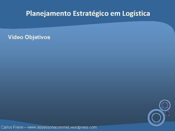 Planejamento Estratégico em Logística Vídeo Objetivos Carlos Freire – www. assessoriacommkt. wordpress. com 